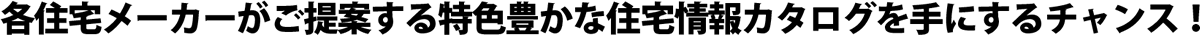 各住宅メーカーがご提案する特色豊かな住宅情報カタログを手にするチャンス！